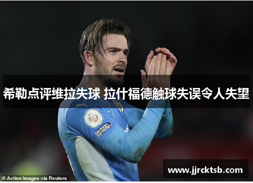 希勒点评维拉失球 拉什福德触球失误令人失望