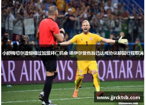 小舒梅切尔遗憾错过加盟拜仁机会 诺伊尔受伤后已达成协议却因行程取消