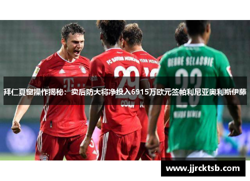 拜仁夏窗操作揭秘：卖后防大将净投入6915万欧元签帕利尼亚奥利斯伊藤