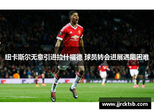 纽卡斯尔无意引进拉什福德 球员转会进展遇阻困难