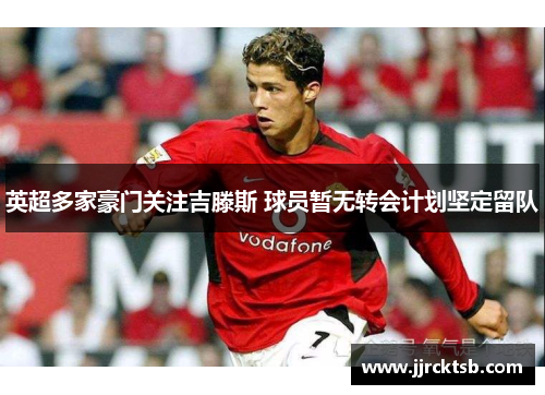 英超多家豪门关注吉滕斯 球员暂无转会计划坚定留队