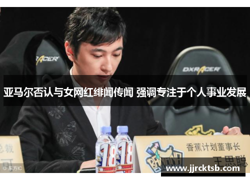 亚马尔否认与女网红绯闻传闻 强调专注于个人事业发展