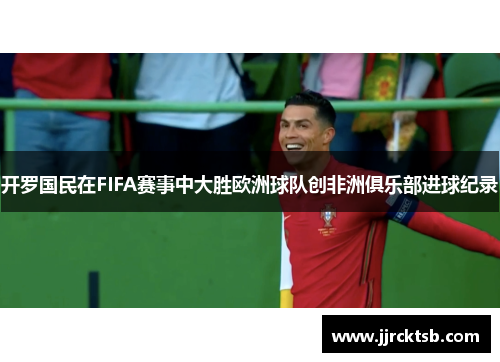 开罗国民在FIFA赛事中大胜欧洲球队创非洲俱乐部进球纪录