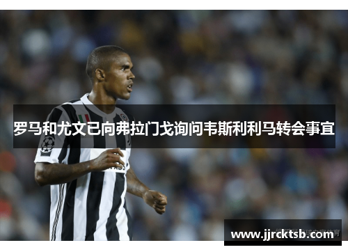 罗马和尤文已向弗拉门戈询问韦斯利利马转会事宜