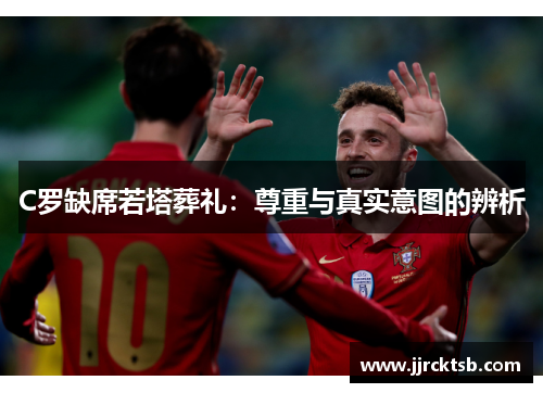 C罗缺席若塔葬礼：尊重与真实意图的辨析