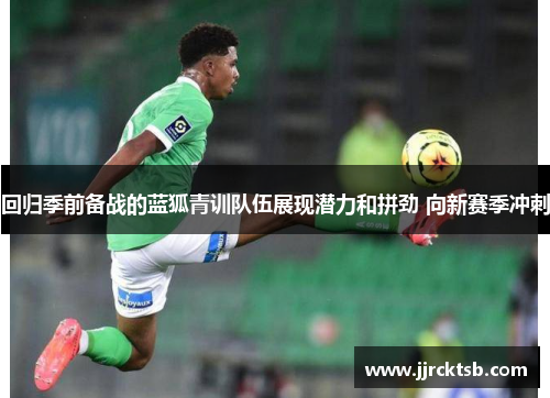 回归季前备战的蓝狐青训队伍展现潜力和拼劲 向新赛季冲刺