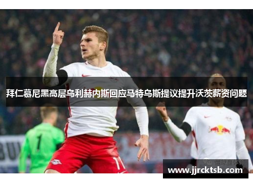 拜仁慕尼黑高层乌利赫内斯回应马特乌斯提议提升沃茨薪资问题