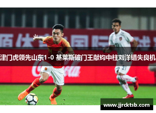 津门虎领先山东1-0 基莱斯破门王献钧中柱刘洋错失良机