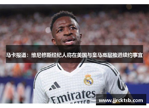马卡报道：维尼修斯经纪人将在美国与皇马高层推进续约事宜