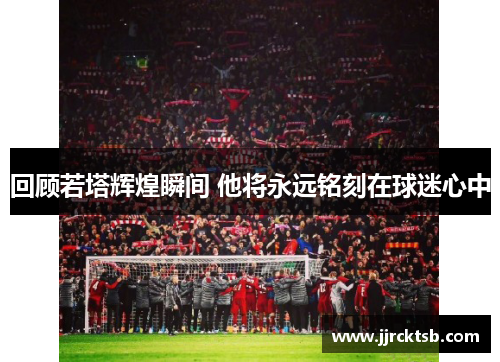 回顾若塔辉煌瞬间 他将永远铭刻在球迷心中